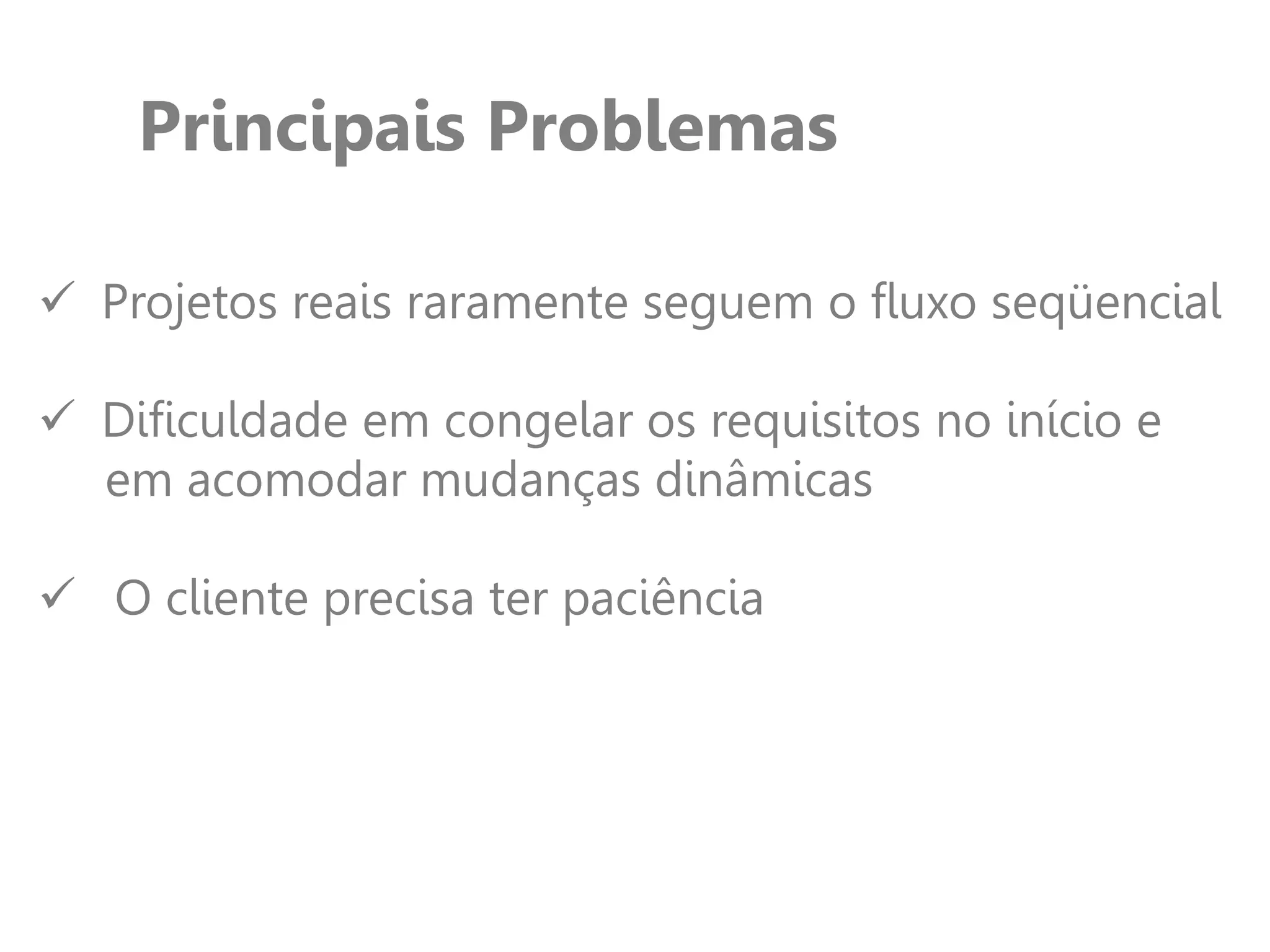 Principais Problemas
 Projetos reais raramente seguem o fluxo seqüencial
 Dificuldade em congelar os requisitos no início e
em acomodar mudanças dinâmicas
 O cliente precisa ter paciência
 