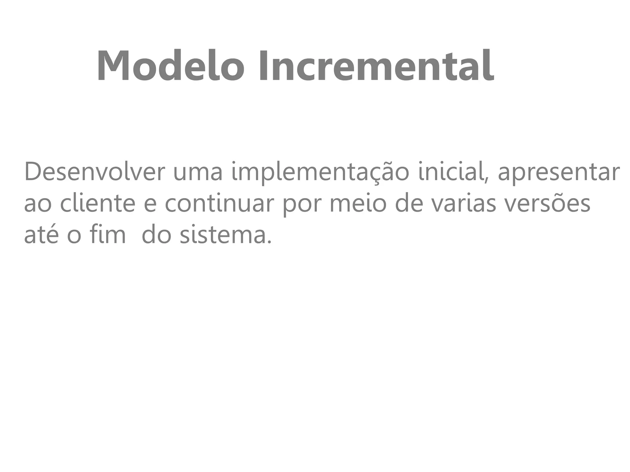 Modelo Incremental
Desenvolver uma implementação inicial, apresentar
ao cliente e continuar por meio de varias versões
até o fim do sistema.
 