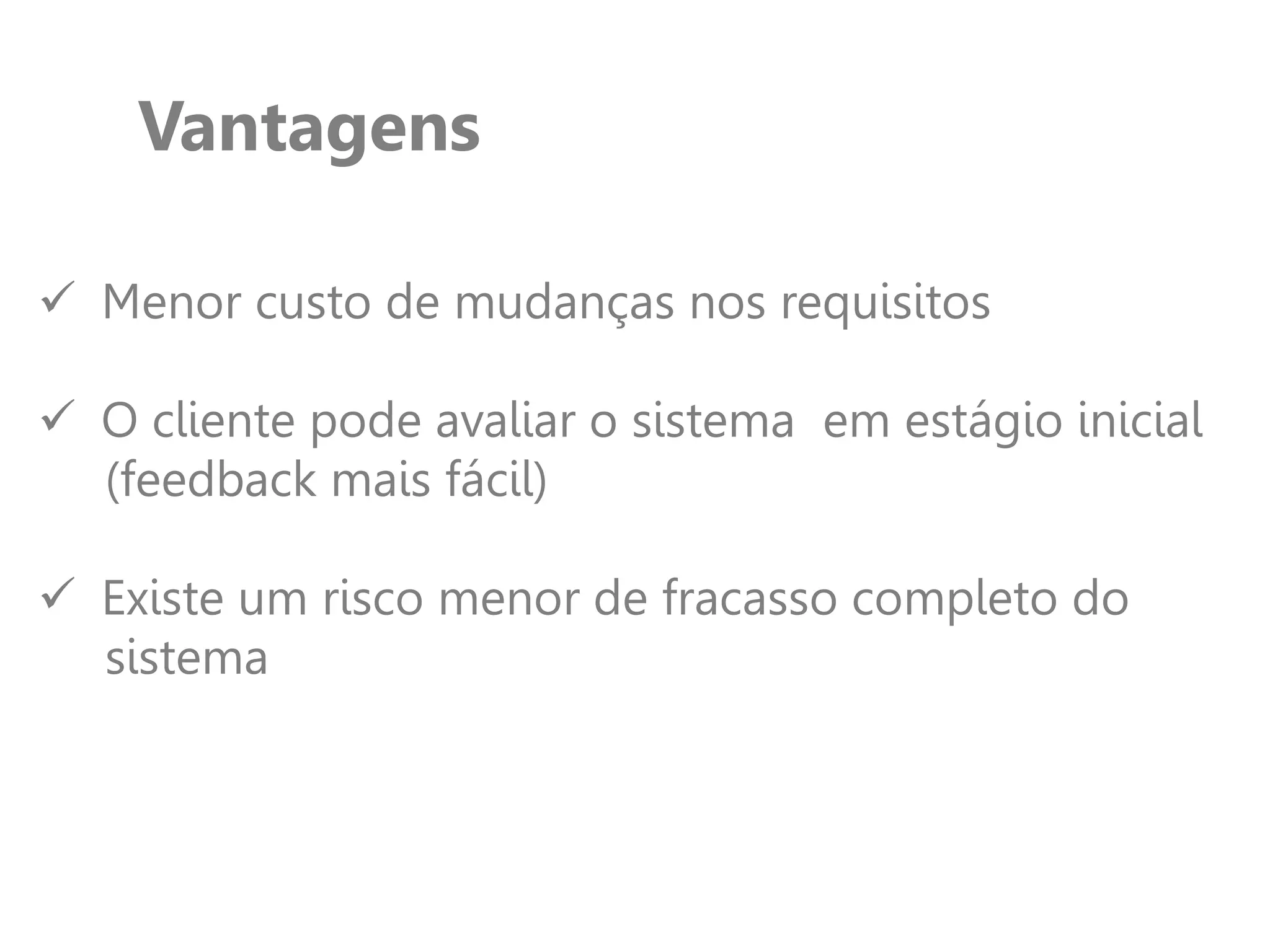 Vantagens
 Menor custo de mudanças nos requisitos
 O cliente pode avaliar o sistema em estágio inicial
(feedback mais fácil)
 Existe um risco menor de fracasso completo do
sistema
 