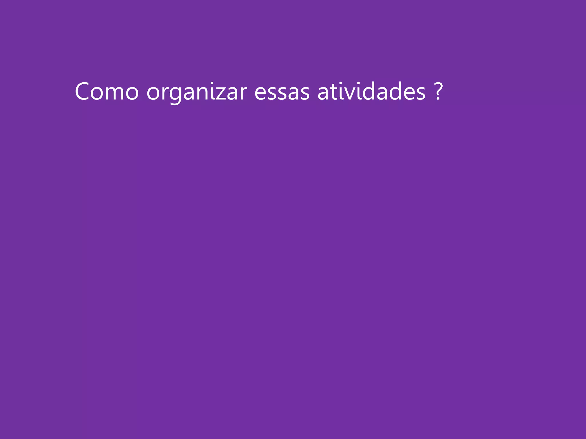 Como organizar essas atividades ?
 
