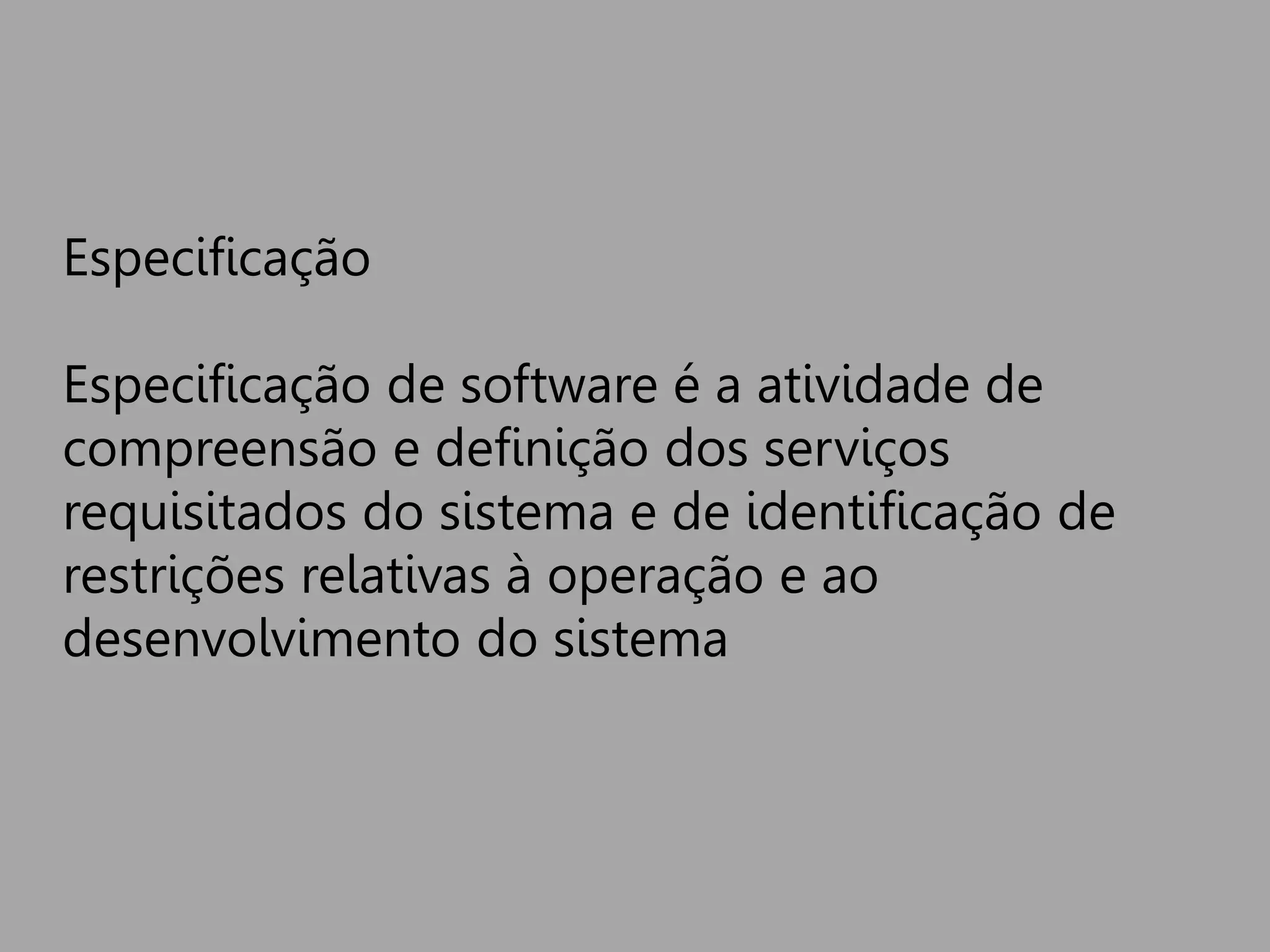 Especificação
Especificação de software é a atividade de
compreensão e definição dos serviços
requisitados do sistema e de identificação de
restrições relativas à operação e ao
desenvolvimento do sistema
 
