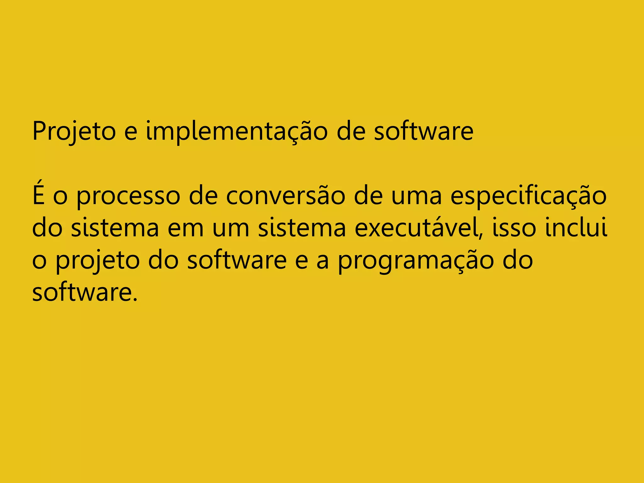 Projeto e implementação de software
É o processo de conversão de uma especificação
do sistema em um sistema executável, isso inclui
o projeto do software e a programação do
software.
 