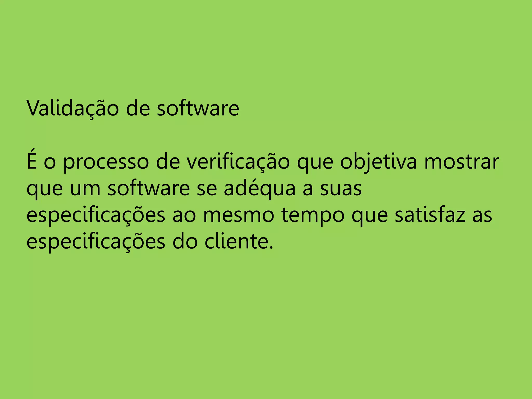 Validação de software
É o processo de verificação que objetiva mostrar
que um software se adéqua a suas
especificações ao mesmo tempo que satisfaz as
especificações do cliente.
 