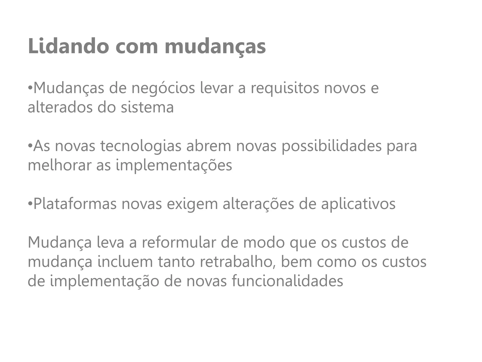 Lidando com mudanças
•Mudanças de negócios levar a requisitos novos e
alterados do sistema
•As novas tecnologias abrem novas possibilidades para
melhorar as implementações
•Plataformas novas exigem alterações de aplicativos
Mudança leva a reformular de modo que os custos de
mudança incluem tanto retrabalho, bem como os custos
de implementação de novas funcionalidades
 