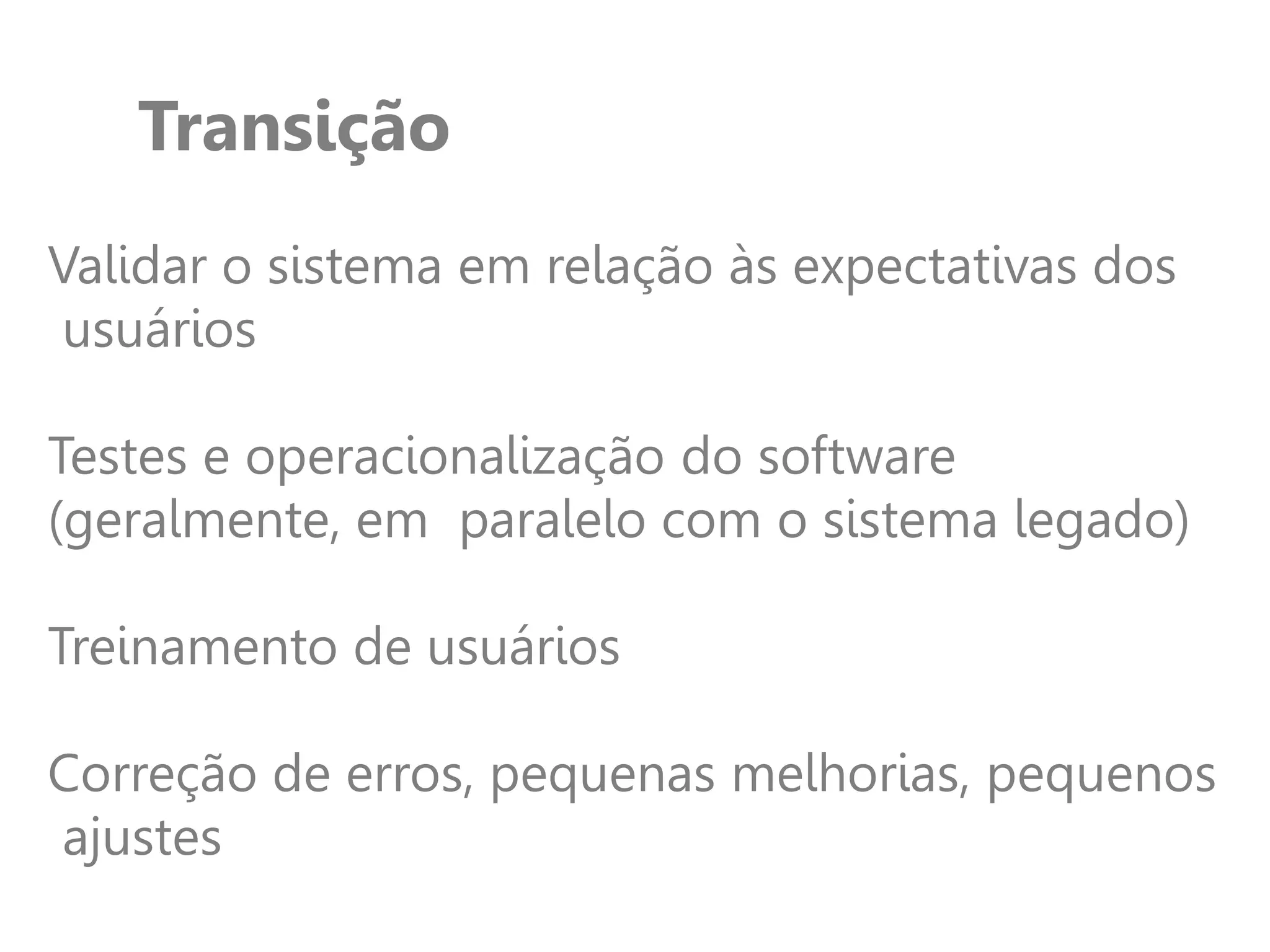 Transição
Validar o sistema em relação às expectativas dos
usuários
Testes e operacionalização do software
(geralmente, em paralelo com o sistema legado)
Treinamento de usuários
Correção de erros, pequenas melhorias, pequenos
ajustes
 