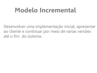 Modelo Incremental
Desenvolver uma implementação inicial, apresentar
ao cliente e continuar por meio de varias versões
até o fim do sistema.
 