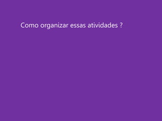 Como organizar essas atividades ?
 