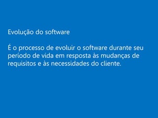 Evolução do software
É o processo de evoluir o software durante seu
período de vida em resposta às mudanças de
requisitos e às necessidades do cliente.
 