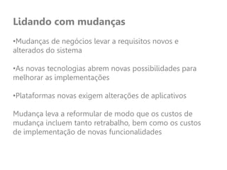 Lidando com mudanças
•Mudanças de negócios levar a requisitos novos e
alterados do sistema
•As novas tecnologias abrem novas possibilidades para
melhorar as implementações
•Plataformas novas exigem alterações de aplicativos
Mudança leva a reformular de modo que os custos de
mudança incluem tanto retrabalho, bem como os custos
de implementação de novas funcionalidades
 