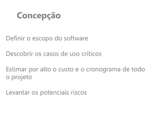 Concepção
Definir o escopo do software
Descobrir os casos de uso críticos
Estimar por alto o custo e o cronograma de todo
o projeto
Levantar os potenciais riscos
 