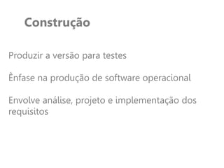 Construção
Produzir a versão para testes
Ênfase na produção de software operacional
Envolve análise, projeto e implementação dos
requisitos
 