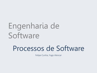 Engenharia de
Software
Processos de Software
Felipe Cunha; Yugo Alencar
 