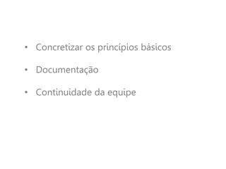 • Concretizar os princípios básicos
• Documentação
• Continuidade da equipe
 