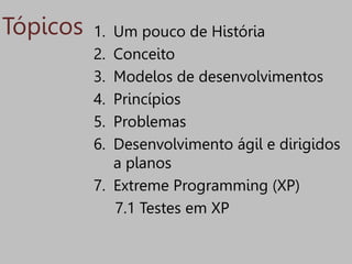 Tópicos 1. Um pouco de História
2. Conceito
3. Modelos de desenvolvimentos
4. Princípios
5. Problemas
6. Desenvolvimento ágil e dirigidos
a planos
7. Extreme Programming (XP)
7.1 Testes em XP
 
