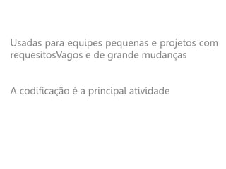 Usadas para equipes pequenas e projetos com
requesitosVagos e de grande mudanças
A codificação é a principal atividade
 
