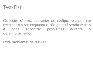 Test-Fist
Os testes são escritos antes do código. Isso permite
executar o teste enquanto o código está sendo escríto
e pode encontrar problemas durante o
desenvolvimento
Evita problemas de test-lag
 