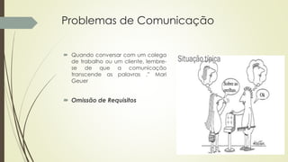 Problemas de Comunicação
 Quando conversar com um colega
de trabalho ou um cliente, lembre-
se de que a comunicação
transcende as palavras .” Mari
Geuer
 Omissão de Requisitos
 