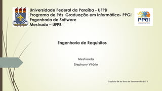 Universidade Federal da Paraíba - UFPB
Programa de Pós Graduação em Informática- PPGI
Engenharia de Software
Mestrado – UFPB
Mestranda
Stephany Vitório
Capítulo 04 do livro de Sommerville Ed. 9
Engenharia de Requisitos
 
