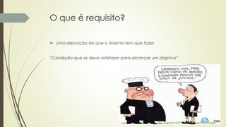 O que é requisito?
 Uma descrição do que o sistema tem que fazer.
“Condição que se deve satisfazer para alcançar um objetivo”
 
