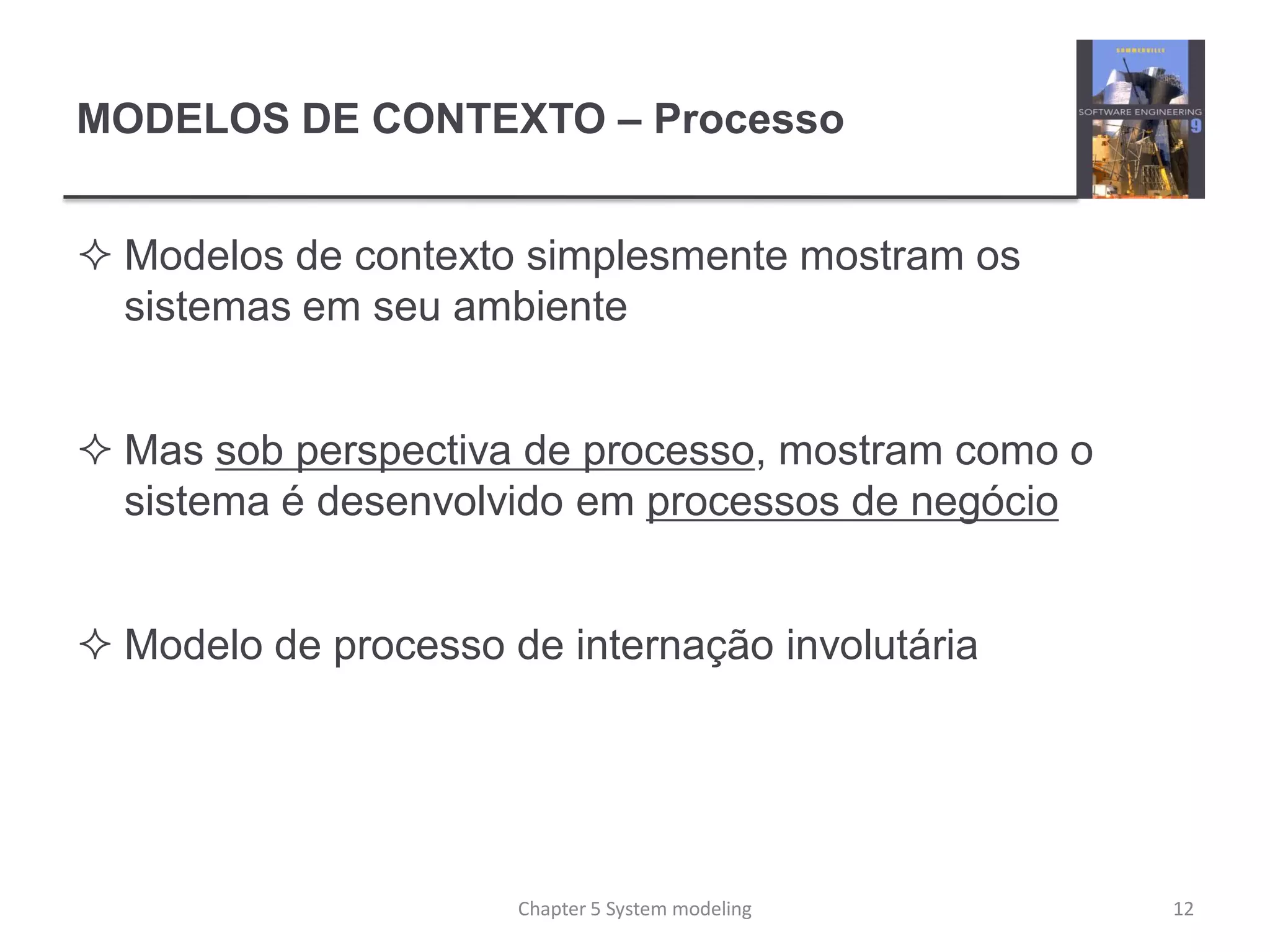 MODELOS DE CONTEXTO – Processo
 Modelos de contexto simplesmente mostram os
sistemas em seu ambiente
 Mas sob perspectiva de processo, mostram como o
sistema é desenvolvido em processos de negócio
 Modelo de processo de internação involutária
12Chapter 5 System modeling
 