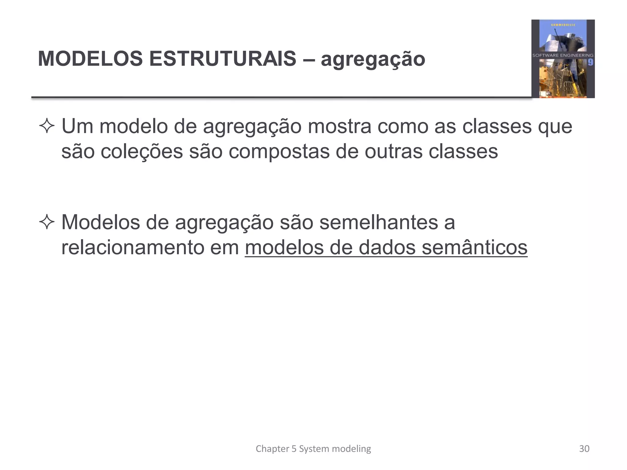 MODELOS ESTRUTURAIS – agregação
 Um modelo de agregação mostra como as classes que
são coleções são compostas de outras classes
 Modelos de agregação são semelhantes a
relacionamento em modelos de dados semânticos
30Chapter 5 System modeling
 