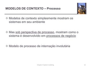 MODELOS DE CONTEXTO – Processo
 Modelos de contexto simplesmente mostram os
sistemas em seu ambiente
 Mas sob perspectiva de processo, mostram como o
sistema é desenvolvido em processos de negócio
 Modelo de processo de internação involutária
12Chapter 5 System modeling
 