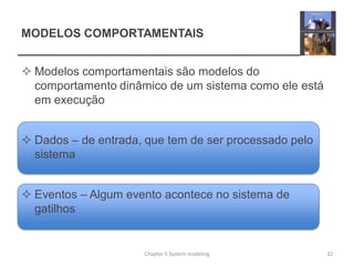 MODELOS COMPORTAMENTAIS
 Modelos comportamentais são modelos do
comportamento dinâmico de um sistema como ele está
em execução
 Dados – de entrada, que tem de ser processado pelo
sistema
 Eventos – Algum evento acontece no sistema de
gatilhos
32Chapter 5 System modeling
 