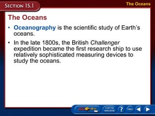 The Oceans Oceanography  is the scientific study of Earth’s oceans. In the late 1800s, the British  Challenger  expedition became the first research ship to use relatively sophisticated measuring devices to study the oceans.  The Oceans 