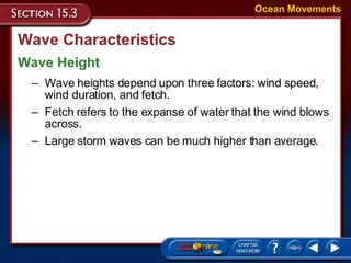 Wave Characteristics Wave Height Ocean Movements Wave heights depend upon three factors: wind speed, wind duration, and fetch.  Fetch refers to the expanse of water that the wind blows across.  Large storm waves can be much higher than average.  