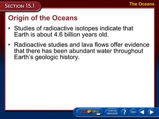 Origin of the Oceans Studies of radioactive isotopes indicate that Earth is about 4.6 billion years old.  The Oceans Radioactive studies and lava flows offer evidence that there has been abundant water throughout Earth’s geologic history. 