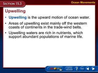 Upwelling Upwelling  is the upward motion of ocean water. Ocean Movements Areas of upwelling exist mainly off the western coasts of continents in the trade-wind belts.  Upwelling waters are rich in nutrients, which support abundant populations of marine life.  