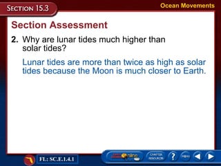 Section Assessment 2. Why are lunar tides much higher than  solar tides? Ocean Movements Lunar tides are more than twice as high as solar tides because the Moon is much closer to Earth. FL: SC.E.1.4.1 