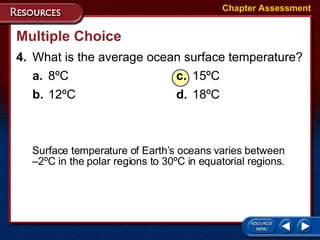 Multiple Choice 4. What is the average ocean surface temperature? a. 8ºC c. 15ºC b. 12ºC d. 18ºC Chapter Assessment Surface temperature of Earth’s oceans varies between  –2ºC in the polar regions to 30ºC in equatorial regions. 