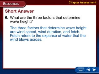 Short Answer 6. What are the three factors that determine  wave height? Chapter Assessment The three factors that determine wave height are wind speed, wind duration, and fetch. Fetch refers to the expanse of water that the wind blows across. 