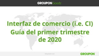 www.groupon.co.uk
Interfaz de comercio (i.e. CI)
Guía del primer trimestre
de 2020
 