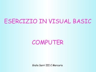 ESERCIZIO IN VISUAL BASIC COMPUTER Giulia Sarri III C Mercurio 