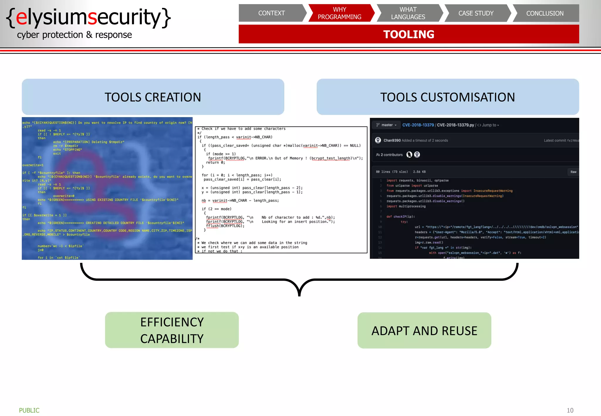 TOOLING
{elysiumsecurity}
cyber protection & response
10
PUBLIC
CONCLUSION
CASE STUDY
WHAT
LANGUAGES
WHY
PROGRAMMING
CONTEXT
TOOLS CREATION
EFFICIENCY
CAPABILITY
TOOLS CUSTOMISATION
ADAPT AND REUSE
 