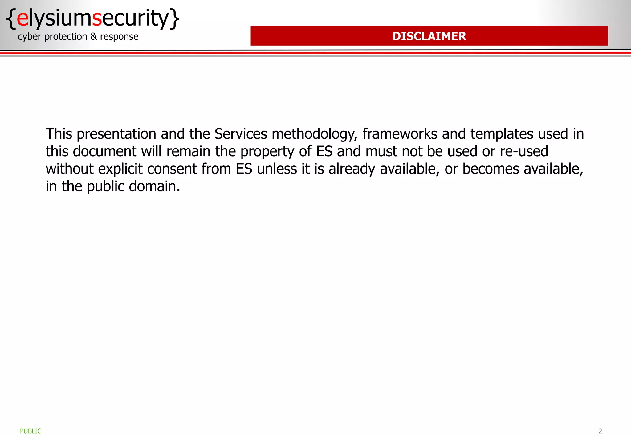 DISCLAIMER
This presentation and the Services methodology, frameworks and templates used in
this document will remain the property of ES and must not be used or re-used
without explicit consent from ES unless it is already available, or becomes available,
in the public domain.
{elysiumsecurity}
cyber protection & response
2
PUBLIC
 