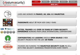 WHO AM I
4
CONCLUSIONCASE STUDYHANDLINGSTRUCTURECONTEXT
PUBLIC
LIVED AND WORKED IN FRANCE, UK, USA AND MAURITIUS
CONTRIBUTING AND LEADING VARIOUS OPEN SOURCE CYBER
SECURITY PROJECTS FOR THE LAST 20 YEARS
VETTED, TRAINED AND OVER 20 YEARS OF CYBER SECURITY
EXPERIENCE WORKING FROM LARGE INTERNATIONAL CORPORATIONS
PASSIONATE ABOUT IT FROM VERY EARLY YEARS
FOUNDER AND RUNNING THE MAURITIUS SECURITY CLUB (MU.SCL)
WITH FREE SECURITY AWARENESS PRESENTATIONS EVERY MONTH
 