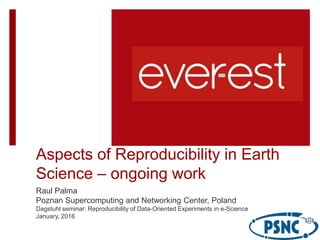 Aspects of Reproducibility in Earth
Science – ongoing work
Raul Palma
Poznan Supercomputing and Networking Center, Poland
Dagstuhl seminar: Reproducibility of Data-Oriented Experiments in e-Science
January, 2016
 