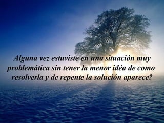 Algu n a vez est u v i ste  en una  situa ción  mu y  problemática  sin  te ner   l a menor id é a de como  resolver la   y  de repente  l a solu ción  aparece? 