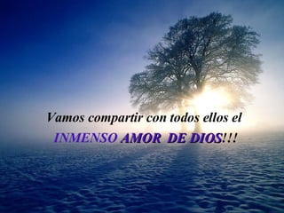 Vamos compartir  con todos ellos el   INMENSO  AMOR  DE D IO S !!! 