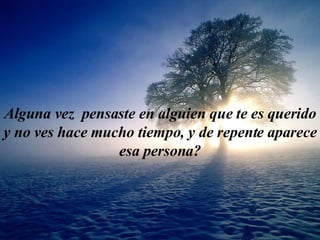 Algu n a vez  pensas te  e n  algu ien  que te  es  querido  y  no v es  h ace  mu ch o t i empo,  y  de repente  aparece  esa pe rson a? 