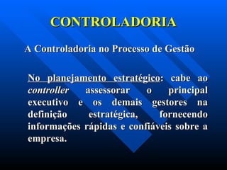 CONTROLADORIA    A Controladoria no Processo de Gestão No planejamento estratégico : cabe ao  controller  assessorar o principal executivo e os demais gestores na definição estratégica, fornecendo informações rápidas e confiáveis sobre a empresa. 