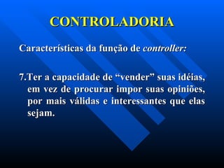 CONTROLADORIA Características da função de  controller: 7.Ter a capacidade de “vender” suas idéias, em vez de procurar impor suas opiniões, por mais válidas e interessantes que elas sejam. 