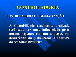 CONTROLADORIA CONTROLADORIA E A GLOBALIZAÇÃO   A Contabilidade atualmente praticada será cada vez mais influenciada pelas normas vigentes em outros países, em decorrência da globalização e abertura da economia brasileira. 