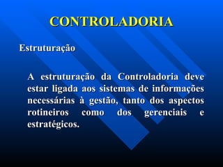 CONTROLADORIA Estruturação    A estruturação da Controladoria deve estar ligada aos sistemas de informações necessárias à gestão, tanto dos aspectos rotineiros como dos gerenciais e estratégicos. 