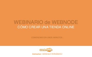 Instructor: GONZALO FERNÁNDEZ
WEBINARIO de WEBNODE
CÓMO CREAR UNA TIENDA ONLINE
COMENZARÁ EN UNOS MINUTOS…
 