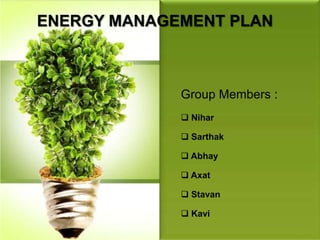 ENERGY MANAGEMENT PLAN
Group Members :
 Nihar
 Sarthak
 Abhay
 Axat
 Stavan
 Kavi
 
