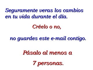Pásalo al menos a 7 personas. Seguramente veras los cambios en tu vida durante el día. Créelo o no,  no guardes este e-mail contigo. 